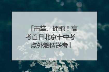 击掌、拥抱！高考首日北京十中考点外燃情送考